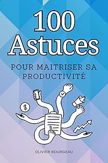 100 Astuces pour Maîtriser sa Productivité: Des Conseils Pratiques pour Gérer votre Temps, Éliminer les Distractions et Atteindre vos Objectifs avec Facilité.