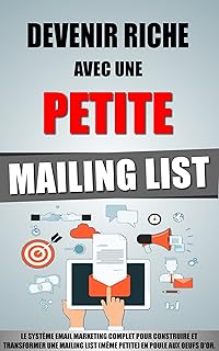 Devenir Riche Avec Une Petite Mailing List: Le Système Email Marketing Complet Pour Construire Et Transformer Une Mailing List (Même Petite) En Poule Aux Oeufs D